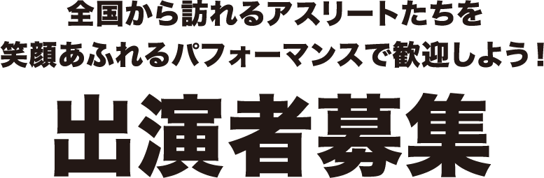 全国から訪れるアスリートたちを笑顔あふれるパフォーマンスで歓迎しよう！出演者大募集